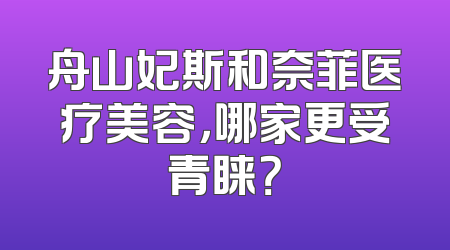 舟山妃斯和奈菲医疗美容，哪家更受青睐？