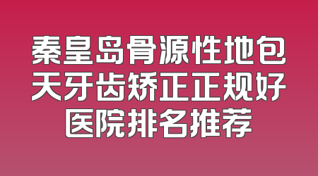 秦皇岛骨源性地包天牙齿矫正正规好医院排名推荐