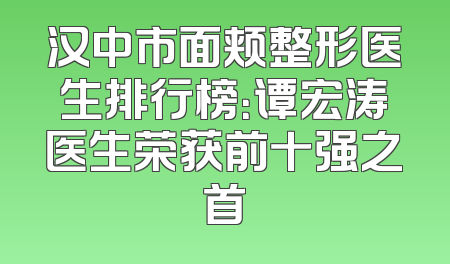 汉中市面颊整形医生排行榜：谭宏涛医生荣获前十强之首