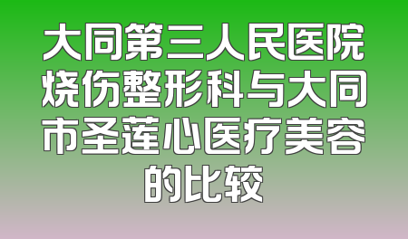 大同第三人民医院烧伤整形科与大同市圣莲心医疗美容的比较