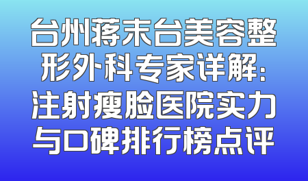 台州蒋末台美容整形外科专家详解：注射瘦脸医院实力与口碑排行榜点评