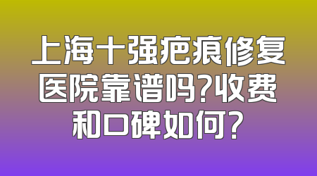 上海十强疤痕修复医院靠谱吗？收费和口碑如何？