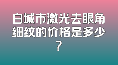 白城市激光去眼角细纹的价格是多少？