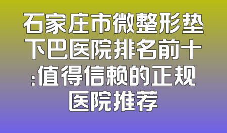 石家庄市微整形垫下巴医院排名前十：值得信赖的正规医院推荐