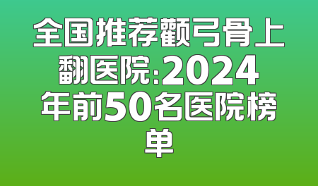 全国推荐颧弓骨上翻医院：2024年前50名医院榜单