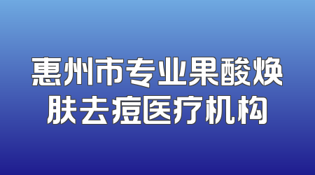 惠州市专业果酸焕肤去痘医疗机构