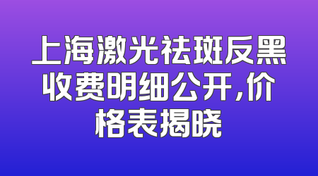上海激光祛斑反黑收费明细公开，价格表揭晓