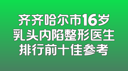齐齐哈尔市16岁乳头内陷整形医生排行前十佳参考