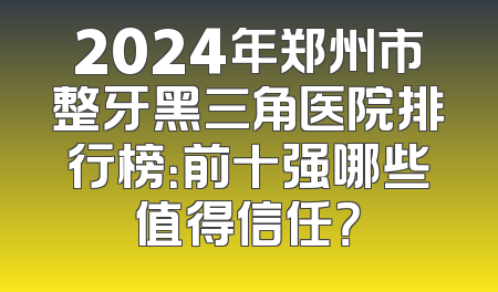 2024年郑州市整牙黑三角医院排行榜：前十强哪些值得信任？