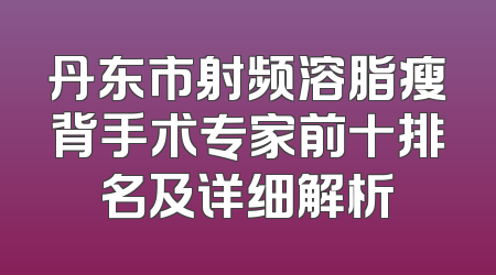 丹东市射频溶脂瘦背手术专家前十排名及详细解析