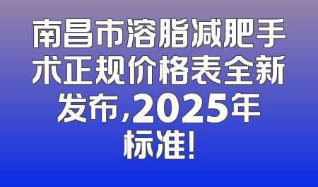 南昌市溶脂减肥手术正规价格表全新发布，2025年标准！