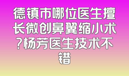 德镇市哪位医生擅长微创鼻翼缩小术？杨芳医生技术不错