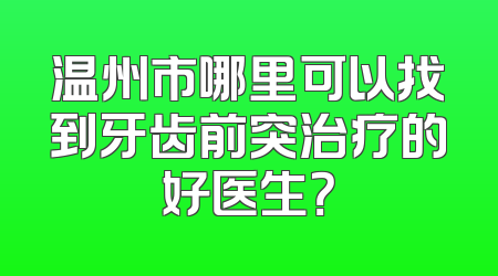 温州市哪里可以找到牙齿前突治疗的好医生？