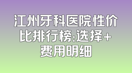 江州牙科医院性价比排行榜：选择+费用明细