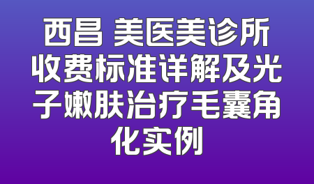 西昌玥美医美诊所收费标准详解及光子嫩肤治疗毛囊角化实例