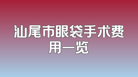 汕尾市眼袋手术费用一览