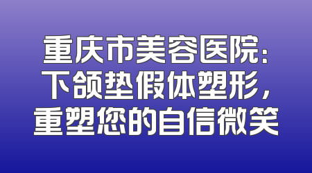 重庆市美容医院：下颌垫假体塑形，重塑您的自信微笑