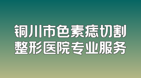 铜川市色素痣切割整形医院专业服务