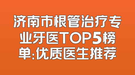济南市根管治疗专业牙医TOP5榜单：优质医生推荐