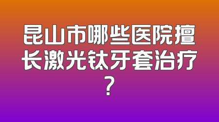 昆山市哪些医院擅长激光钛牙套治疗？