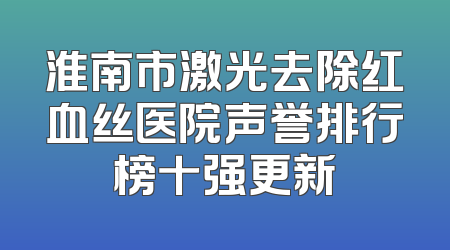 淮南市激光去除红血丝医院声誉排行榜十强更新