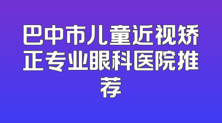 巴中市儿童近视矫正专业眼科医院推荐