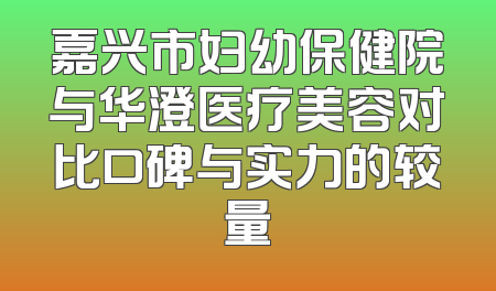嘉兴市妇幼保健院与华澄医疗美容对比口碑与实力的较量