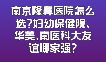 南京隆鼻医院怎么选？妇幼保健院、华美、南医科大友谊哪家强？