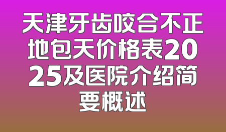 天津牙齿咬合不正地包天价格表2025及医院介绍简要概述