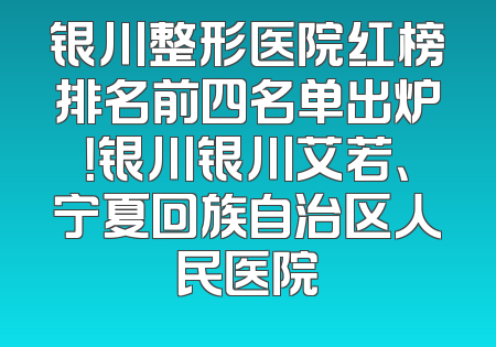 银川整形医院红榜排名前四名单出炉！银川银川艾若、宁夏回族自治区人民医院