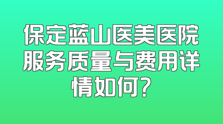 保定蓝山医美医院服务质量与费用详情如何？