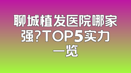 聊城植发医院哪家强？TOP5实力一览