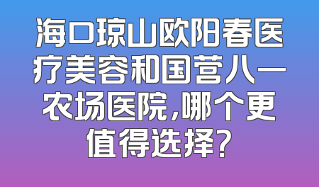 海口琼山欧阳春医疗美容和国营八一农场医院，哪个更值得选择？