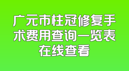 广元市柱冠修复手术费用查询一览表在线查看