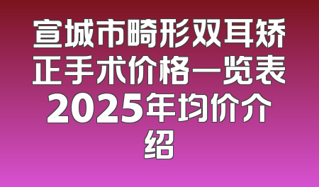 宣城市畸形双耳矫正手术价格一览表2025年均价介绍