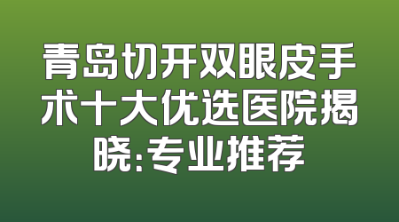 青岛切开双眼皮手术十大优选医院揭晓：专业推荐