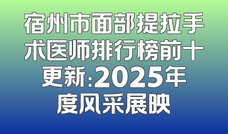 宿州市面部提拉手术医师排行榜前十更新：2025年度风采展映