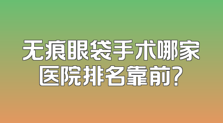 无痕眼袋手术哪家医院排名靠前？
