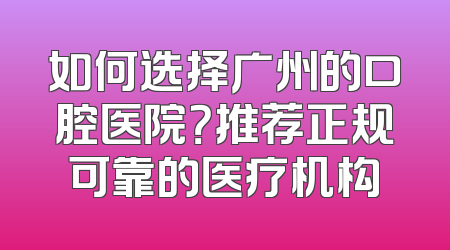 如何选择广州的口腔医院？推荐正规可靠的医疗机构