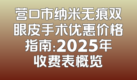营口市纳米无痕双眼皮手术优惠价格指南：2025年收费表概览