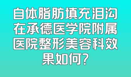 自体脂肪填充泪沟在承德医学院附属医院整形美容科效果如何？