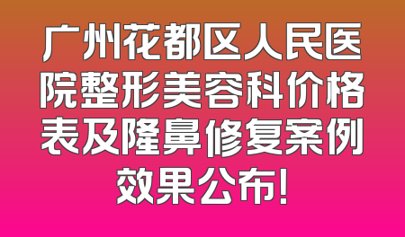 广州花都区人民医院整形美容科价格表及隆鼻修复案例效果公布！