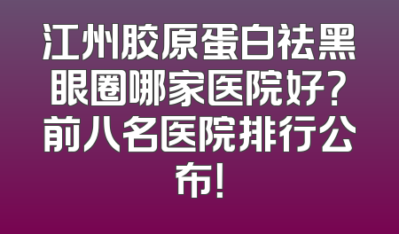 江州胶原蛋白祛黑眼圈哪家医院好？前八名医院排行公布！