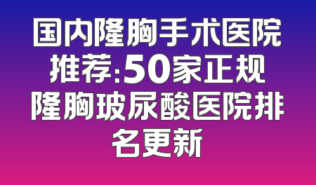国内隆胸手术医院推荐：50家正规隆胸玻尿酸医院排名更新