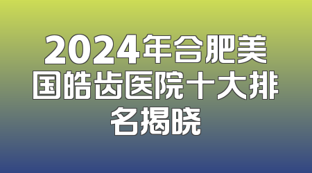 2024年合肥美国皓齿医院十大排名揭晓