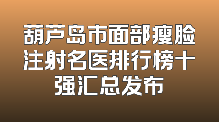 葫芦岛市面部瘦脸注射名医排行榜十强汇总发布