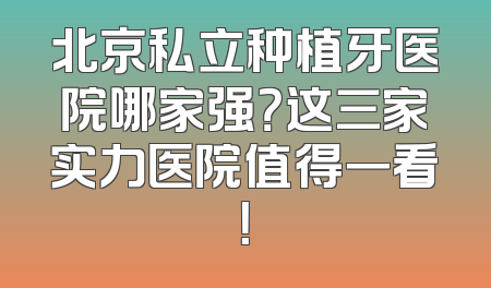 北京私立种植牙医院哪家强？这三家实力医院值得一看！