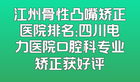 江州骨性凸嘴矫正医院排名：四川电力医院口腔科专业矫正获好评