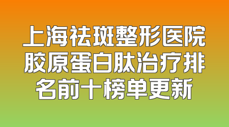 上海祛斑整形医院胶原蛋白肽治疗排名前十榜单更新