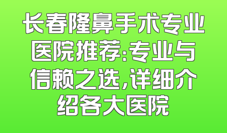 长春隆鼻手术专业医院推荐：专业与信赖之选，详细介绍各大医院